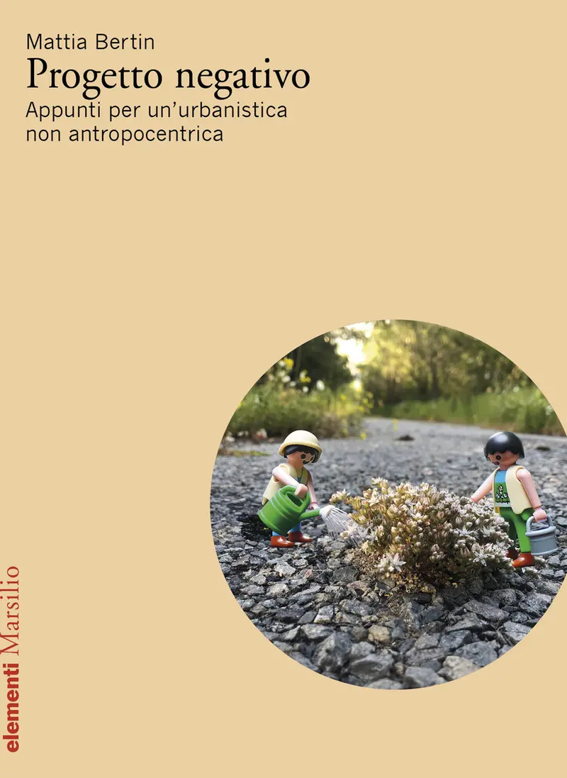 Progetto negativo. Appunti per un’urbanistica non antropocentrica